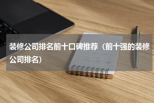 装修公司排名前十口碑推荐（前十强的装修公司排名）