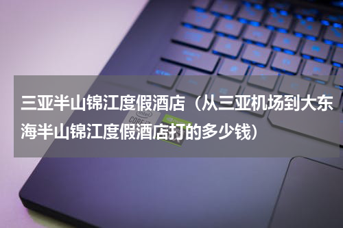 三亚半山锦江度假酒店（从三亚机场到大东海半山锦江度假酒店打的多少钱）