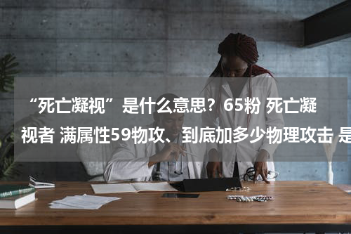 “死亡凝视”是什么意思？65粉 死亡凝视者 满属性59物攻、到底加多少物理攻击 是怎么算的