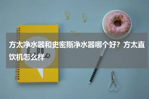 方太净水器和史密斯净水器哪个好？方太直饮机怎么样