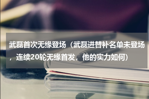 武磊首次无缘登场（武磊进替补名单未登场，连续20轮无缘首发，他的实力如何）