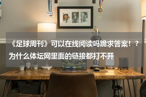 《足球周刊》可以在线阅读吗跪求答案！？为什么体坛网里面的链接都打不开