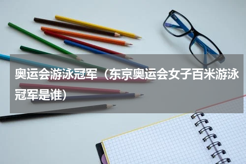 奥运会游泳冠军（东京奥运会女子百米游泳冠军是谁）
