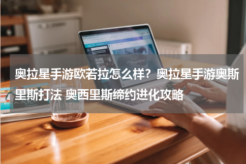 奥拉星手游欧若拉怎么样？奥拉星手游奥斯里斯打法 奥西里斯缔约进化攻略