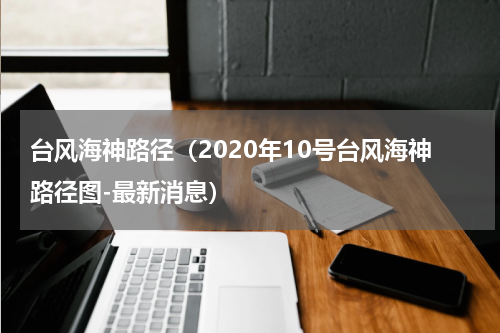 台风海神路径（2020年10号台风海神路径图-最新消息）