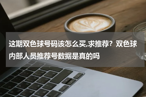 这期双色球号码该怎么买,求推荐？双色球内部人员推荐号数据是真的吗
