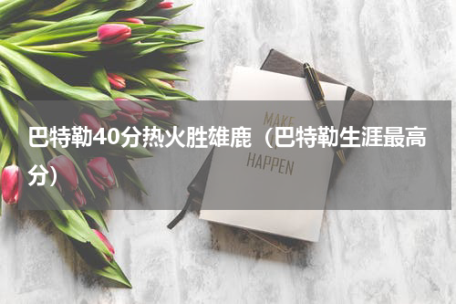 巴特勒40分热火胜雄鹿（巴特勒生涯最高分）