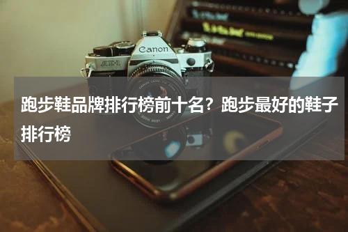 跑步鞋品牌排行榜前十名？跑步最好的鞋子排行榜