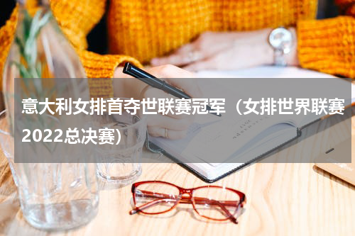 意大利女排首夺世联赛冠军（女排世界联赛2022总决赛）