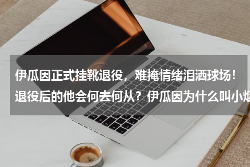 伊瓜因正式挂靴退役，难掩情绪泪洒球场！退役后的他会何去何从？伊瓜因为什么叫小烟枪
