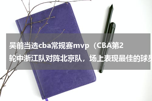 吴前当选cba常规赛mvp（CBA第2轮中浙江队对阵北京队，场上表现最佳的球员是谁）