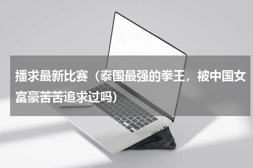 播求最新比赛（泰国最强的拳王，被中国女富豪苦苦追求过吗）