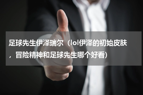 足球先生伊泽瑞尔（lol伊泽的初始皮肤，冒险精神和足球先生哪个好看）