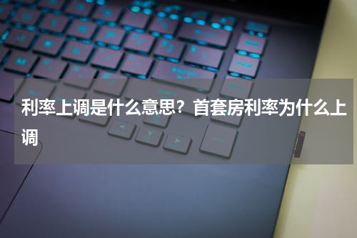 利率上调是什么意思？首套房利率为什么上调