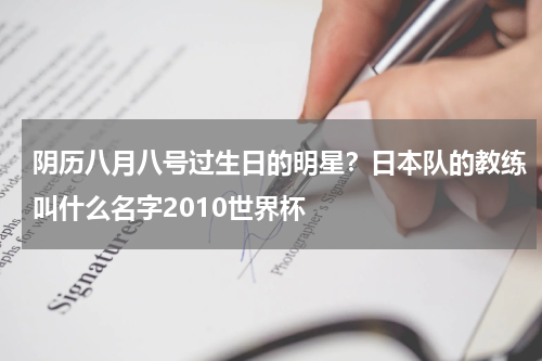 阴历八月八号过生日的明星？日本队的教练叫什么名字2010世界杯