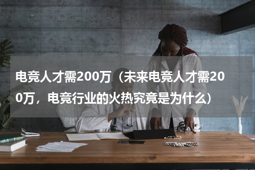 电竞人才需200万（未来电竞人才需200万，电竞行业的火热究竟是为什么）