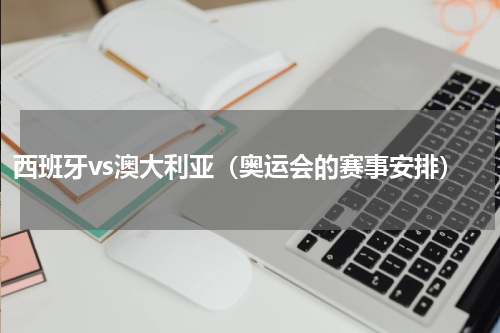西班牙vs澳大利亚（奥运会的赛事安排）