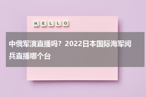 中俄军演直播吗？2022日本国际海军阅兵直播哪个台