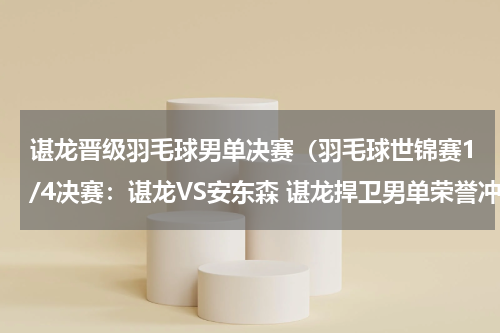 谌龙晋级羽毛球男单决赛（羽毛球世锦赛1/4决赛：谌龙VS安东森 谌龙捍卫男单荣誉冲击四强）