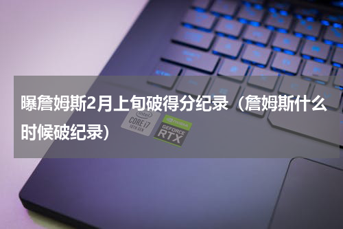 曝詹姆斯2月上旬破得分纪录（詹姆斯什么时候破纪录）