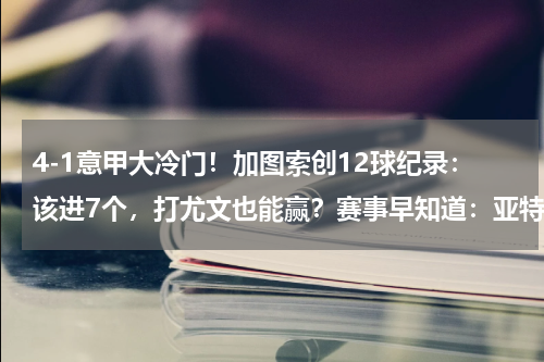 4-1意甲大冷门！加图索创12球纪录：该进7个，打尤文也能赢？赛事早知道：亚特兰大vs尤文图斯 赛前情报