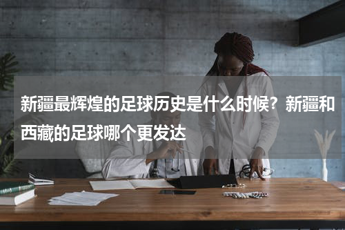 新疆最辉煌的足球历史是什么时候？新疆和西藏的足球哪个更发达