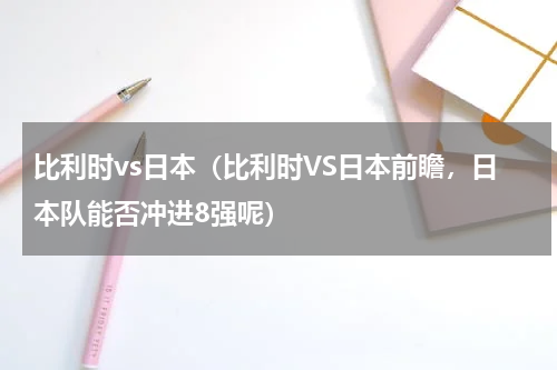 比利时vs日本（比利时VS日本前瞻，日本队能否冲进8强呢）