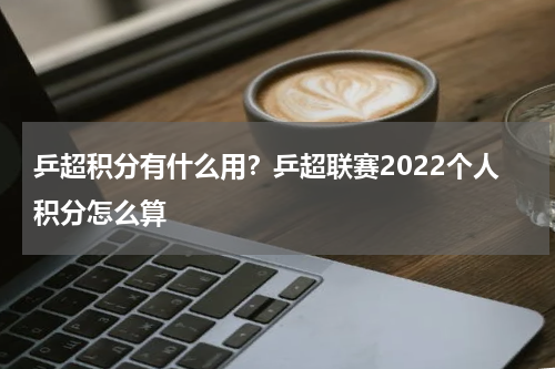 乒超积分有什么用？乒超联赛2022个人积分怎么算