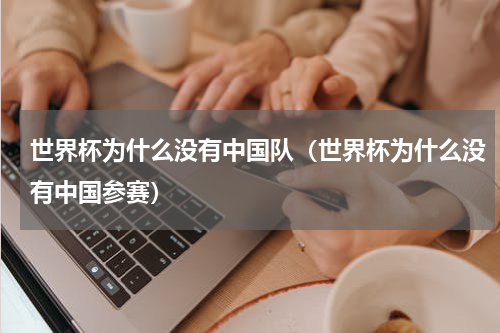 世界杯为什么没有中国队（世界杯为什么没有中国参赛）