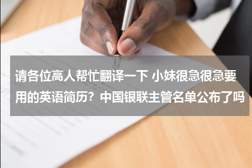 请各位高人帮忙翻译一下 小妹很急很急要用的英语简历？中国银联主管名单公布了吗