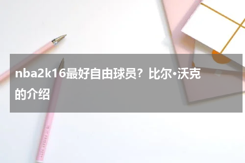 nba2k16最好自由球员？比尔·沃克的介绍
