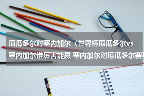 厄瓜多尔对塞内加尔（世界杯厄瓜多尔vs塞内加尔谁厉害能赢 塞内加尔对厄瓜多尔赛事前瞻分析）