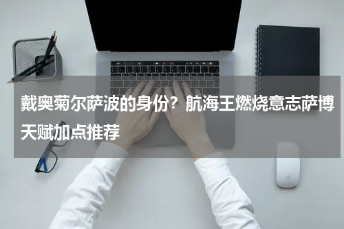 戴奥菊尔萨波的身份？航海王燃烧意志萨博天赋加点推荐