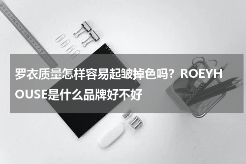 罗衣质量怎样容易起皱掉色吗？ROEYHOUSE是什么品牌好不好