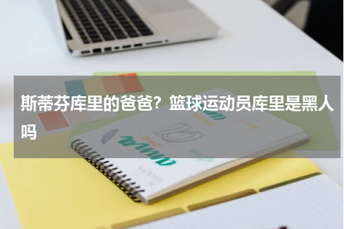 斯蒂芬库里的爸爸？篮球运动员库里是黑人吗