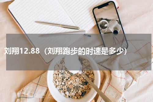 刘翔12.88（刘翔跑步的时速是多少）