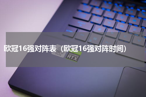 欧冠16强对阵表（欧冠16强对阵时间）