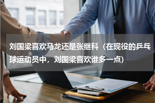 刘国梁喜欢马龙还是张继科（在现役的乒乓球运动员中，刘国梁喜欢谁多一点）