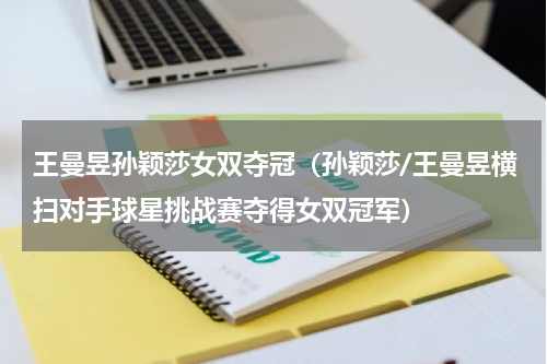 王曼昱孙颖莎女双夺冠（孙颖莎/王曼昱横扫对手球星挑战赛夺得女双冠军）