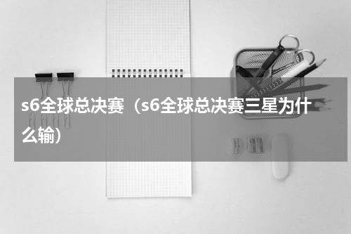 s6全球总决赛（s6全球总决赛三星为什么输）