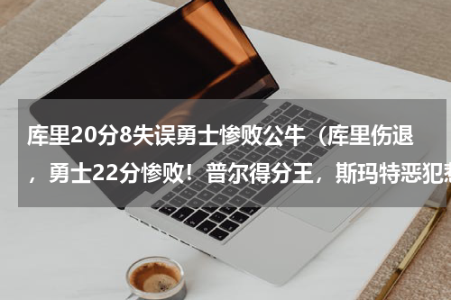 库里20分8失误勇士惨败公牛（库里伤退，勇士22分惨败！普尔得分王，斯玛特恶犯惹怒科尔）