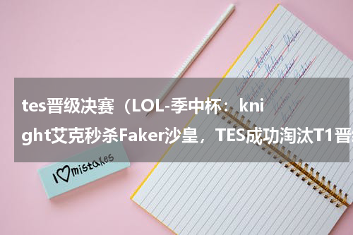tes晋级决赛（LOL-季中杯：knight艾克秒杀Faker沙皇，TES成功淘汰T1晋级半决赛）