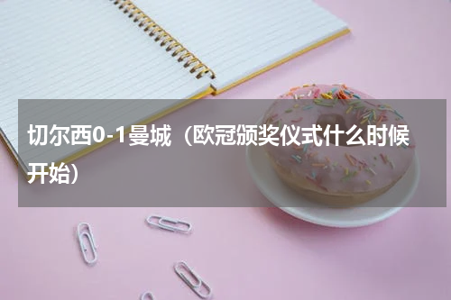 切尔西0-1曼城（欧冠颁奖仪式什么时候开始）