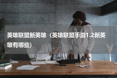 英雄联盟新英雄（英雄联盟手游1.2新英雄有哪些）