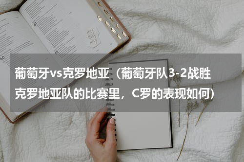 葡萄牙vs克罗地亚（葡萄牙队3-2战胜克罗地亚队的比赛里，C罗的表现如何）