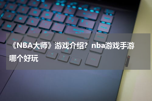 《NBA大师》游戏介绍？nba游戏手游哪个好玩