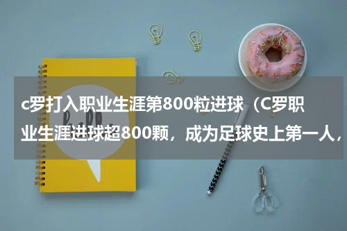 c罗打入职业生涯第800粒进球（C罗职业生涯进球超800颗，成为足球史上第一人，你怎么看）