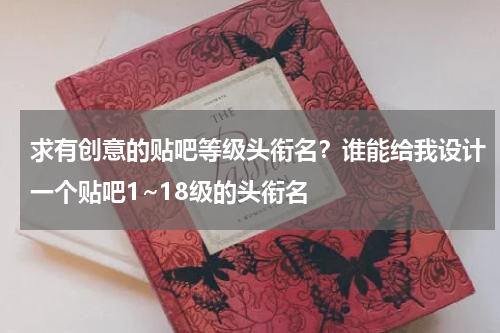 求有创意的贴吧等级头衔名？谁能给我设计一个贴吧1~18级的头衔名