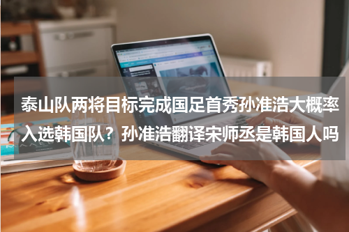 泰山队两将目标完成国足首秀孙准浩大概率入选韩国队？孙准浩翻译宋师丞是韩国人吗