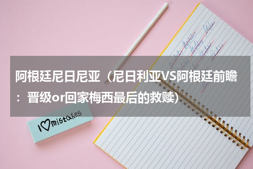 阿根廷尼日尼亚（尼日利亚VS阿根廷前瞻：晋级or回家梅西最后的救赎）